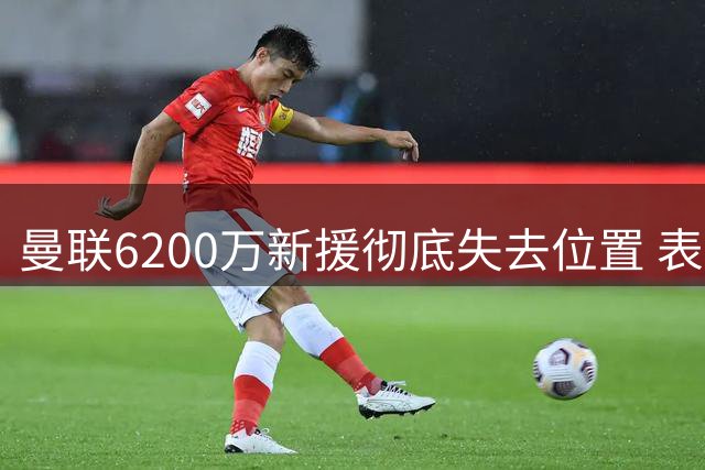 曼联6200万新援彻底失去位置 表现令人失望