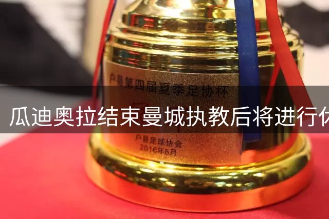 瓜迪奥拉结束曼城执教后将进行休整